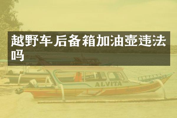 越野车后备箱加油壶违法吗
