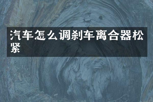 汽车怎么调刹车离合器松紧