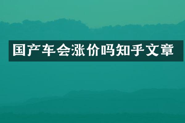 国产车会涨价吗知乎文章