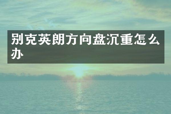 别克英朗方向盘沉重怎么办