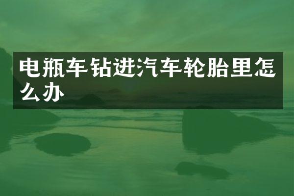 电瓶车钻进汽车轮胎里怎么办
