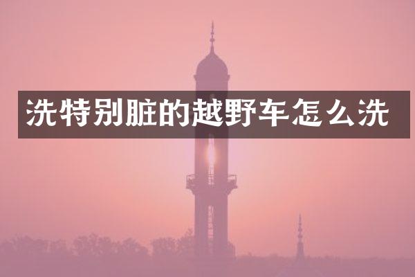 洗特别脏的越野车怎么洗
