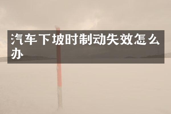汽车下坡时制动失效怎么办