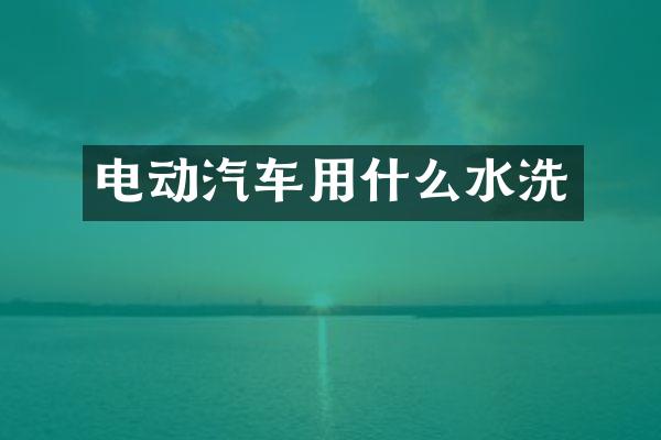 电动汽车用什么水洗