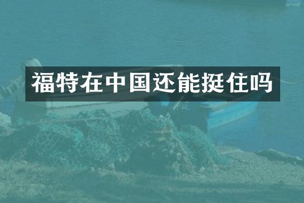 福特在中国还能挺住吗