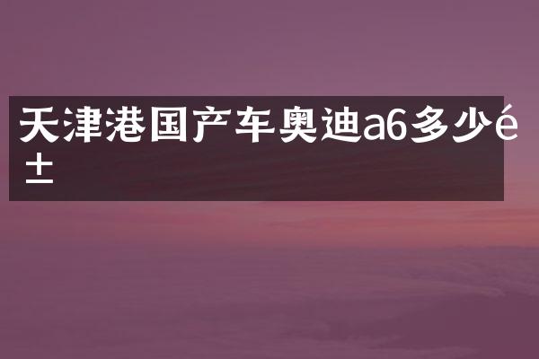 天津港国产车奥迪a6多少钱