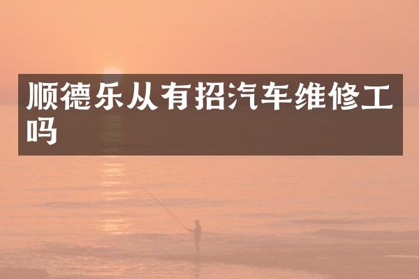 顺德乐从有招汽车维修工吗