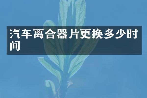 汽车离合器片更换多少时间
