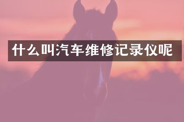 什么叫汽车维修记录仪呢