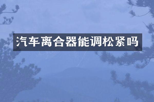 汽车离合器能调松紧吗