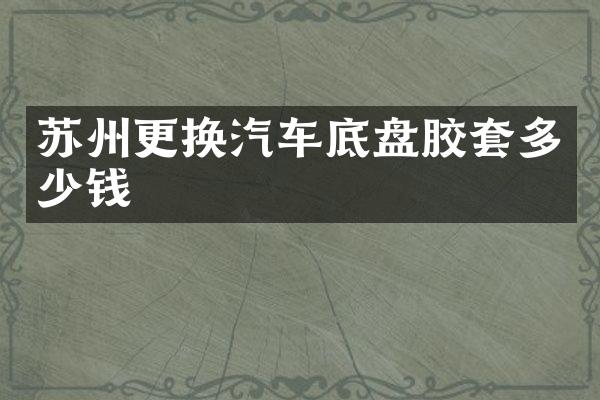 苏州更换汽车底盘胶套多少钱