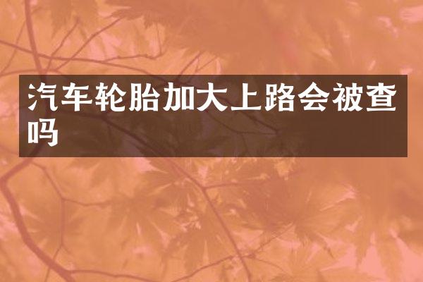汽车轮胎加大上路会被查吗