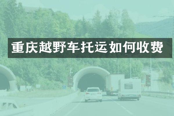 重庆越野车托运如何收费