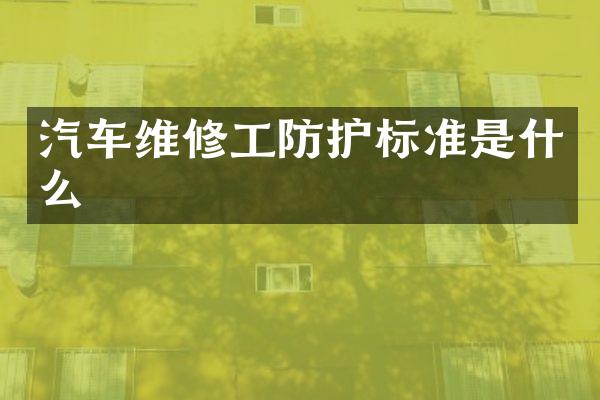汽车维修工防护标准是什么