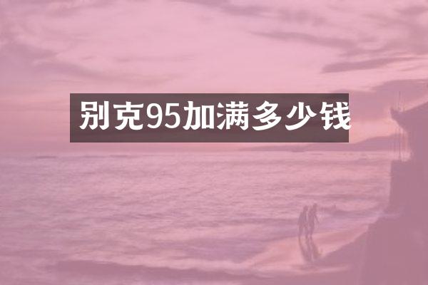 别克95加满多少钱