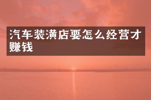 汽车装潢店要怎么经营才赚钱