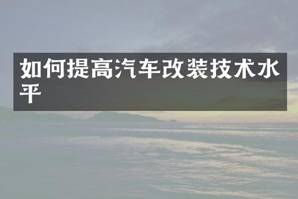 如何提高汽车改装技术水平