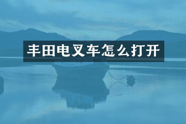 丰田电叉车怎么打开