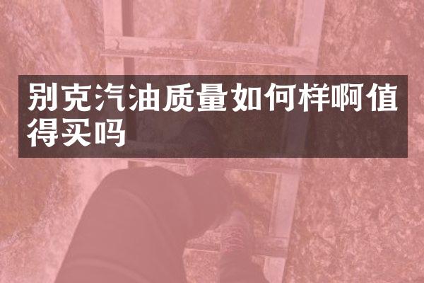 别克汽油质量如何样啊值得买吗