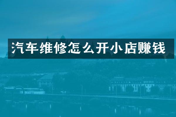 汽车维修怎么开小店赚钱