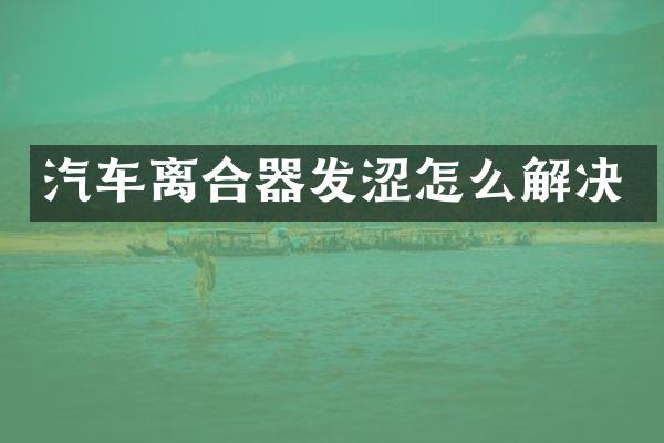 汽车离合器发涩怎么解决