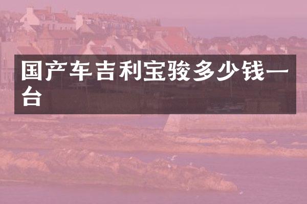 国产车吉利宝骏多少钱一台