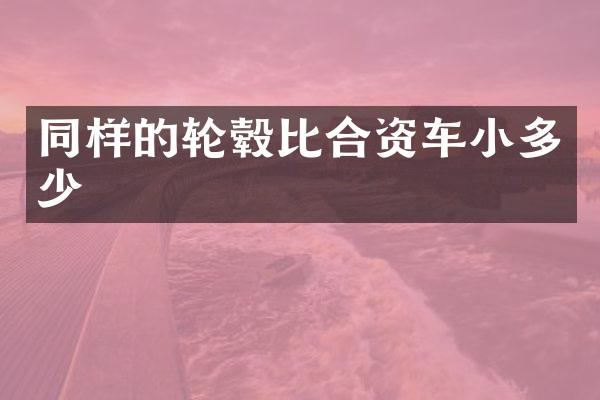 同样的轮毂比合资车小多少