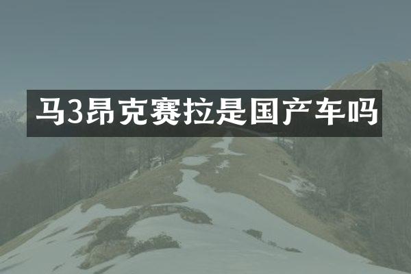 马3昂克赛拉是国产车吗