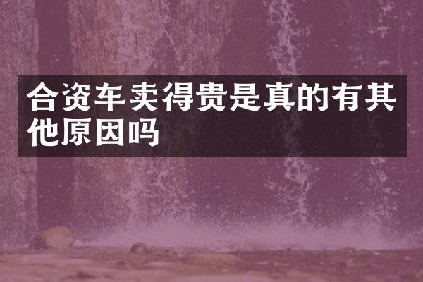 合资车卖得贵是真的有其他原因吗