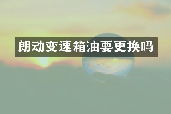 朗动变速箱油要更换吗