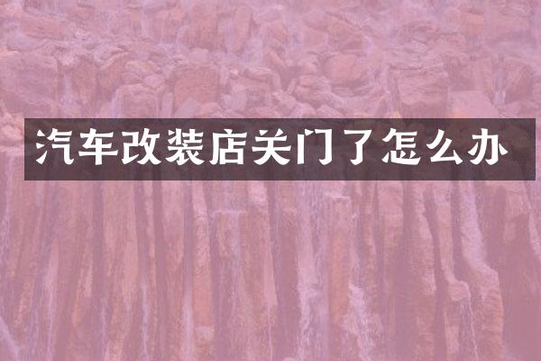 汽车改装店关门了怎么办