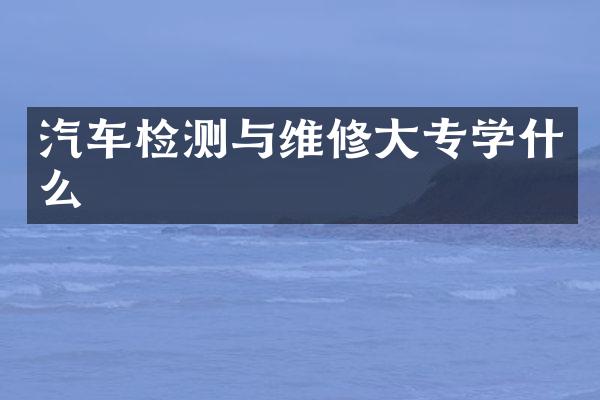 汽车检测与维修大专学什么
