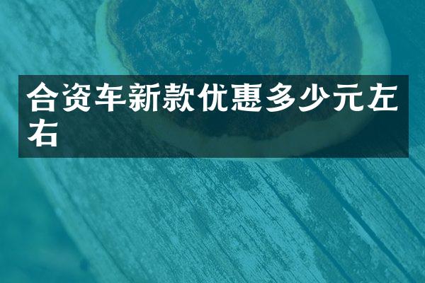 合资车新款优惠多少元左右
