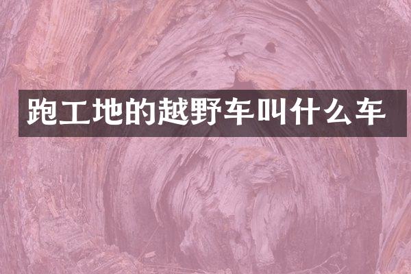 跑工地的越野车叫什么车