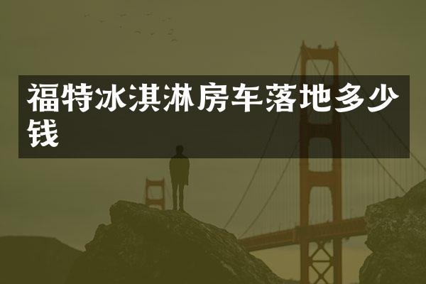 福特冰淇淋房车落地多少钱