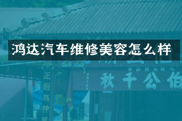 鸿达汽车维修美容怎么样