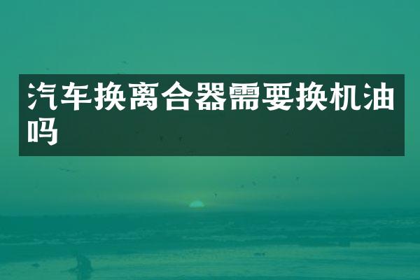 汽车换离合器需要换机油吗