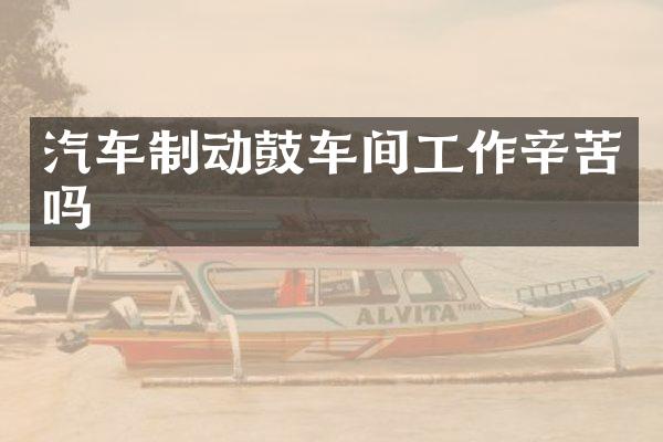 汽车制动鼓车间工作辛苦吗