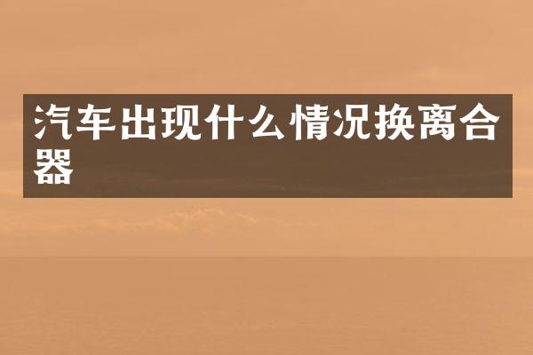 汽车出现什么情况换离合器