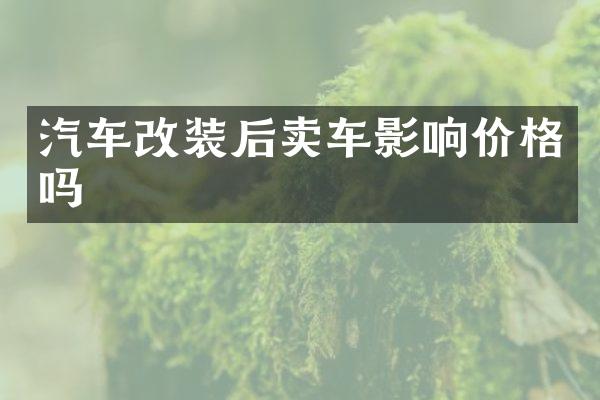 汽车改装后卖车影响价格吗