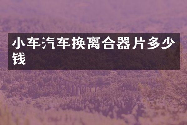 小车汽车换离合器片多少钱