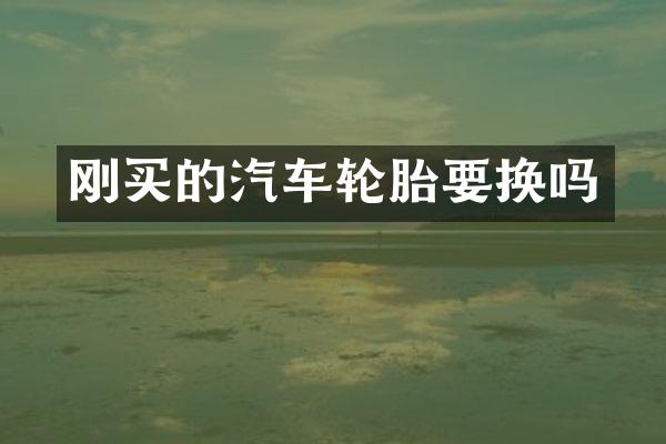 刚买的汽车轮胎要换吗