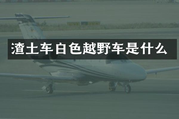 渣土车白色越野车是什么