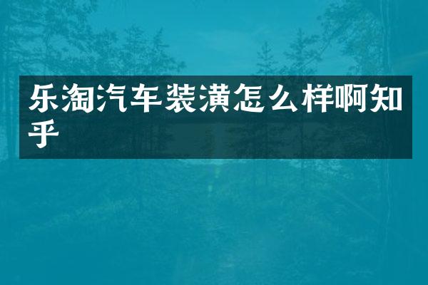 乐淘汽车装潢怎么样啊知乎