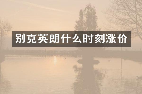 别克英朗什么时刻涨价