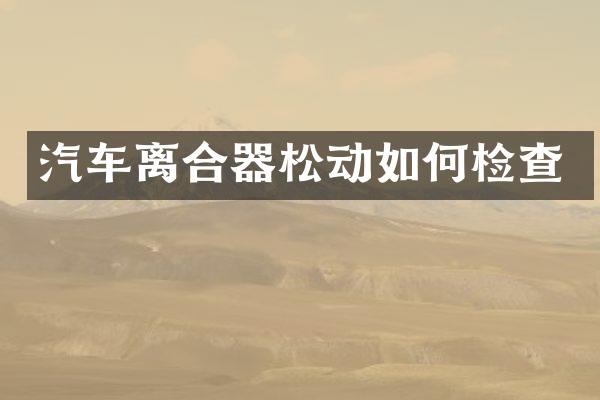 汽车离合器松动如何检查