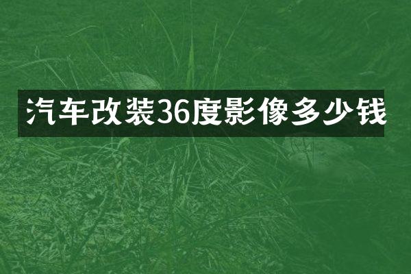 汽车改装36度影像多少钱