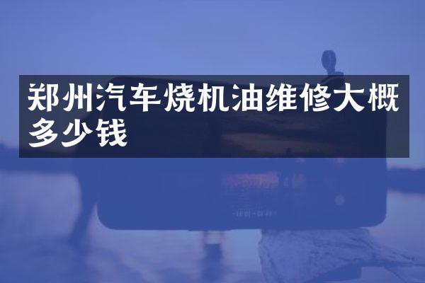 郑州汽车烧机油维修大概多少钱