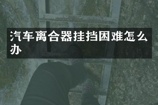 汽车离合器挂挡困难怎么办