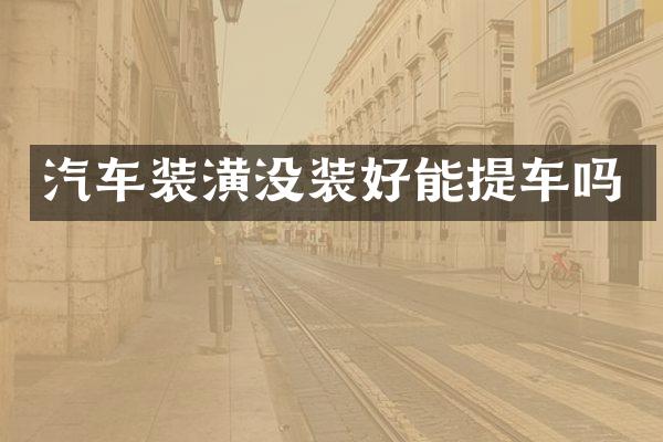 汽车装潢没装好能提车吗